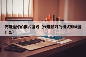 代理最好的模式游戏（代理最好的模式游戏是什么）