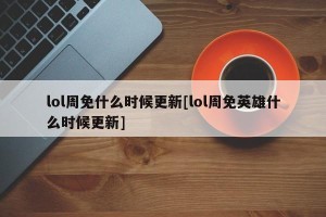 lol周免什么时候更新[lol周免英雄什么时候更新]