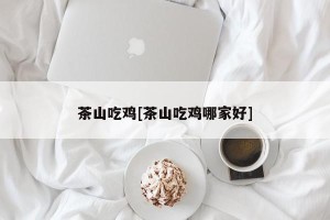 茶山吃鸡[茶山吃鸡哪家好]