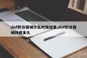 dnf积分商城什么时候结束,dnf积分商城持续多久