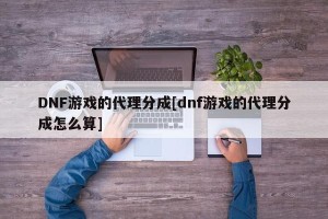 DNF游戏的代理分成[dnf游戏的代理分成怎么算]