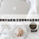王者荣耀大仙直播/王者荣耀大仙直播在哪看