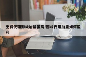 免费代理游戏加盟骗局!游戏代理加盟如何盈利