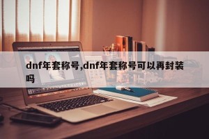 dnf年套称号,dnf年套称号可以再封装吗
