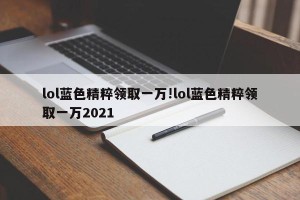 lol蓝色精粹领取一万!lol蓝色精粹领取一万2021