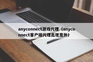 anyconnect游戏代理（anyconnect客户端代理出现意外）
