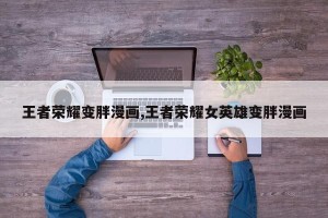 王者荣耀变胖漫画,王者荣耀女英雄变胖漫画