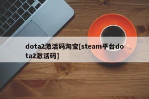 dota2激活码淘宝[steam平台dota2激活码]