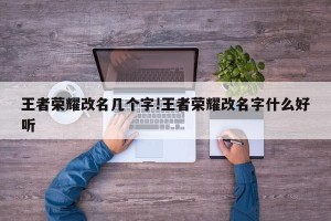 王者荣耀改名几个字!王者荣耀改名字什么好听
