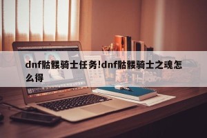 dnf骷髅骑士任务!dnf骷髅骑士之魂怎么得