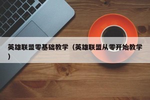 英雄联盟零基础教学（英雄联盟从零开始教学）