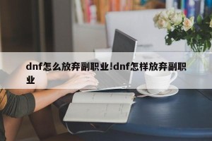 dnf怎么放弃副职业!dnf怎样放弃副职业