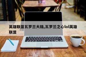 英雄联盟瓦罗兰大陆,瓦罗兰之心lol英雄联盟