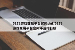 5173游戏交易平台官网dnf/5173游戏交易平台官网手游排行榜