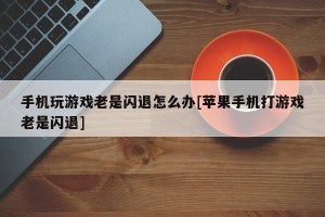 手机玩游戏老是闪退怎么办[苹果手机打游戏老是闪退]