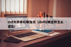 dnf大转移红眼加点（dnf红眼逆转怎么遴选）