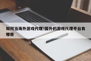 如何当海外游戏代理!国外的游戏代理平台有哪些