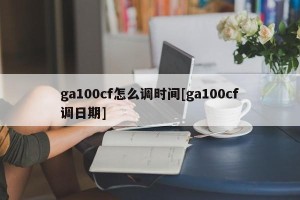 ga100cf怎么调时间[ga100cf调日期]