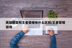 英雄联盟和王者荣耀有什么区别/王者荣耀 游戏