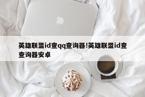 英雄联盟id查qq查询器!英雄联盟id查查询器安卓