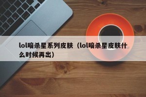 lol暗杀星系列皮肤（lol暗杀星皮肤什么时候再出）