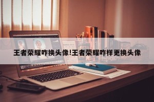王者荣耀咋换头像!王者荣耀咋样更换头像