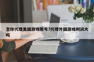 怎样代理美国游戏账号?代理外国游戏利润大吗