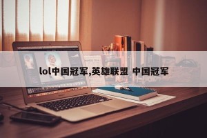 lol中国冠军,英雄联盟 中国冠军