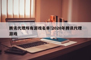 腾讯代理所有游戏名单!2020年腾讯代理游戏