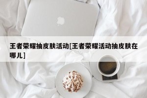 王者荣耀抽皮肤活动[王者荣耀活动抽皮肤在哪儿]