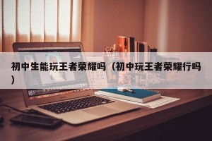 初中生能玩王者荣耀吗（初中玩王者荣耀行吗）