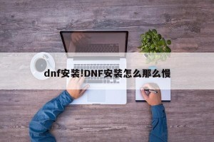 dnf安装!DNF安装怎么那么慢
