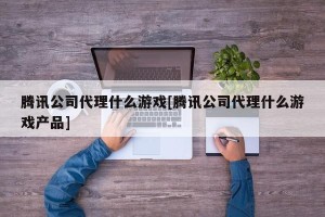 腾讯公司代理什么游戏[腾讯公司代理什么游戏产品]