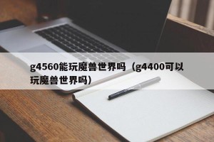 g4560能玩魔兽世界吗（g4400可以玩魔兽世界吗）