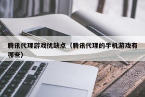 腾讯代理游戏优缺点（腾讯代理的手机游戏有哪些）
