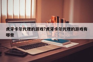 虎牙卡尔代理的游戏?虎牙卡尔代理的游戏有哪些