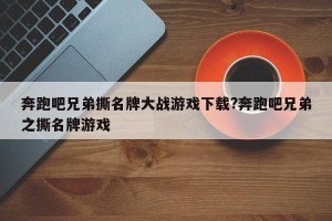 奔跑吧兄弟撕名牌大战游戏下载?奔跑吧兄弟之撕名牌游戏