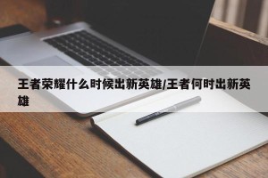 王者荣耀什么时候出新英雄/王者何时出新英雄