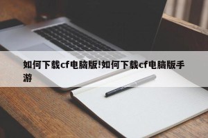 如何下载cf电脑版!如何下载cf电脑版手游