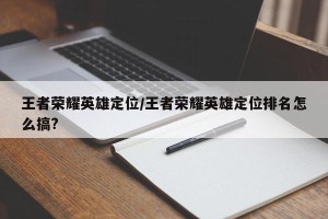 王者荣耀英雄定位/王者荣耀英雄定位排名怎么搞?