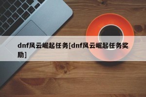 dnf风云崛起任务[dnf风云崛起任务奖励]