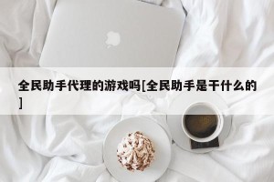 全民助手代理的游戏吗[全民助手是干什么的]