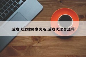 游戏代理律师事务所,游戏代理合法吗