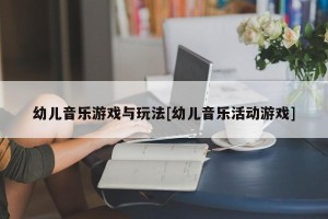 幼儿音乐游戏与玩法[幼儿音乐活动游戏]