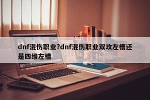 dnf混伤职业?dnf混伤职业双攻左槽还是四维左槽