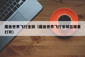 魔兽世界飞行坐骑（魔兽世界飞行坐骑在哪里打开）