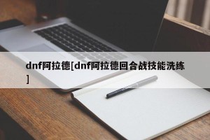 dnf阿拉德[dnf阿拉德回合战技能洗练]