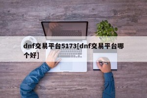dnf交易平台5173[dnf交易平台哪个好]