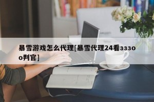 暴雪游戏怎么代理[暴雪代理24看зззoo判官]