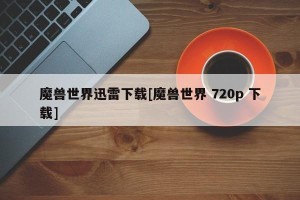 魔兽世界迅雷下载[魔兽世界 720p 下载]